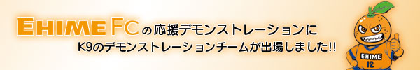 EHIME FC�̉����f�����X�g���[�V�����ɁAK9�̃f�����X�g���[�V�����`�[�����o�ꂵ�܂����I